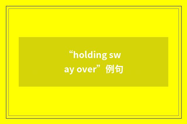 “holding sway over”例句