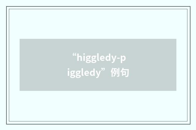 “higgledy-piggledy”例句