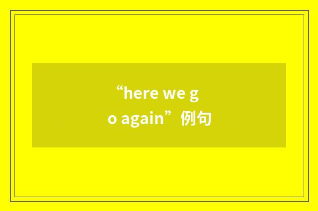 “here we go again”例句