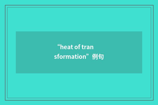 “heat of transformation”例句