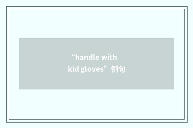 “handle with kid gloves”例句