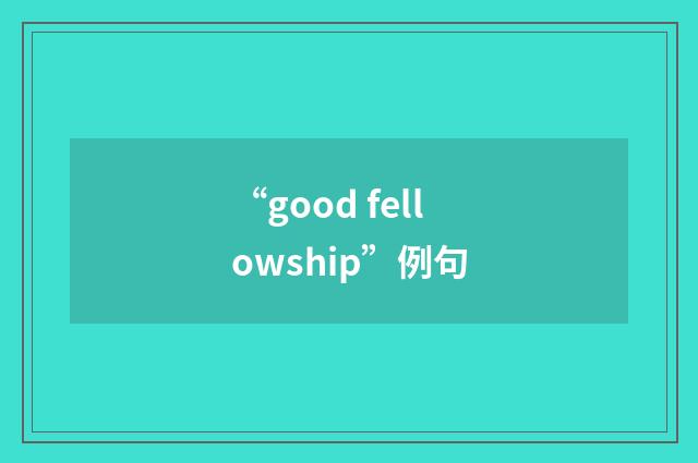 “good fellowship”例句