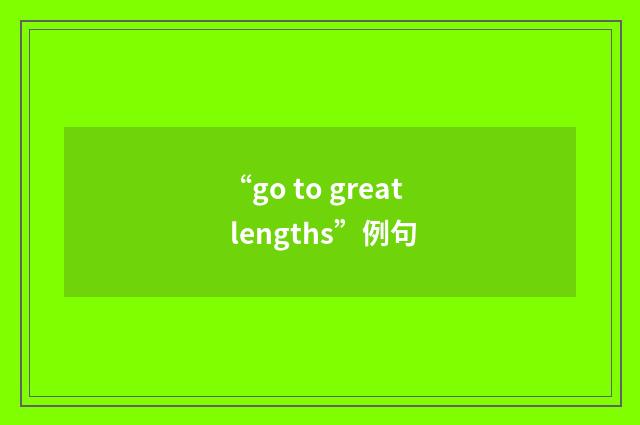 “go to great lengths”例句