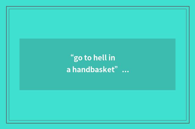 “go to hell in a handbasket”例句