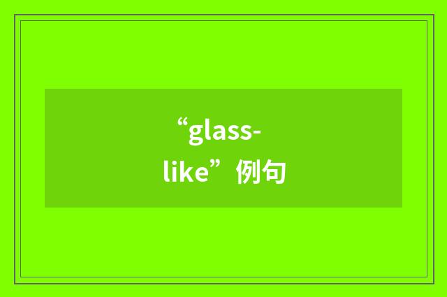 “glass-like”例句