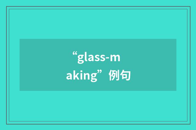 “glass-making”例句