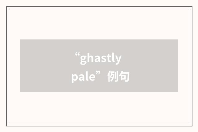 “ghastly pale”例句