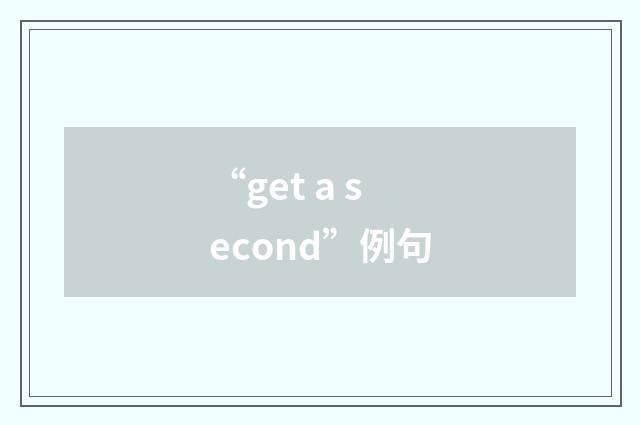 “get a second”例句