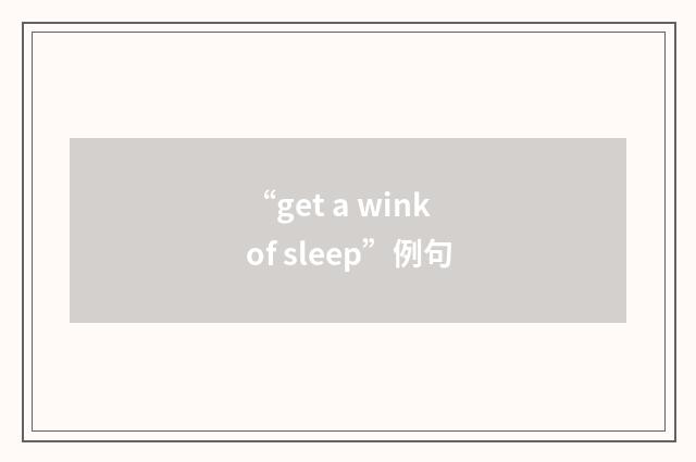 “get a wink of sleep”例句