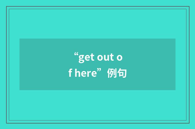 “get out of here”例句