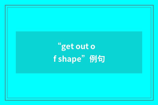 “get out of shape”例句