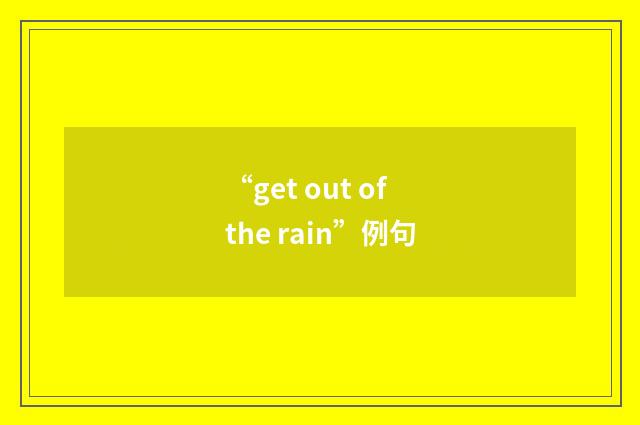 “get out of the rain”例句
