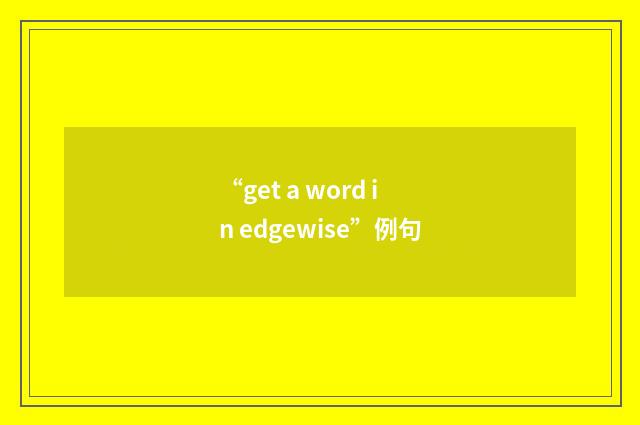 “get a word in edgewise”例句
