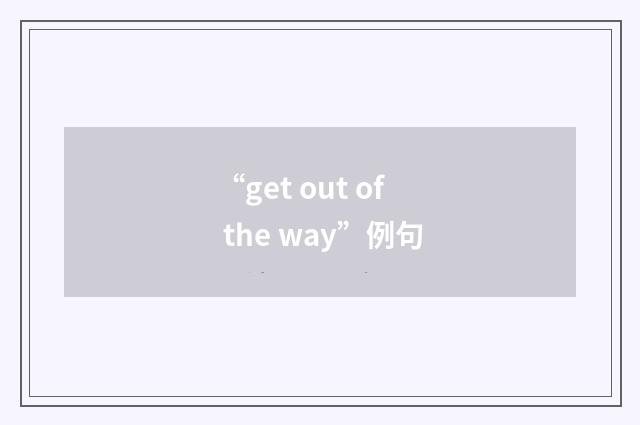 “get out of the way”例句