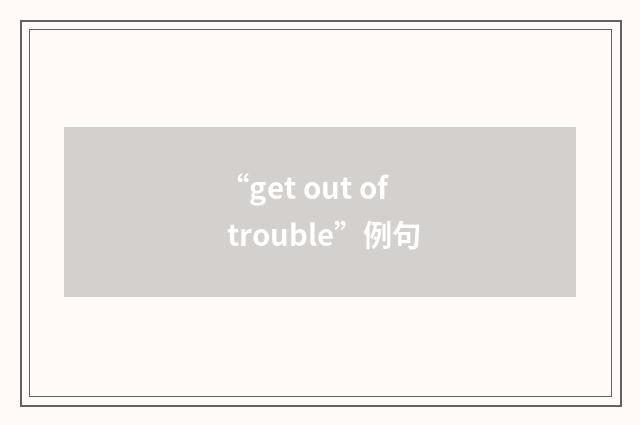 “get out of trouble”例句