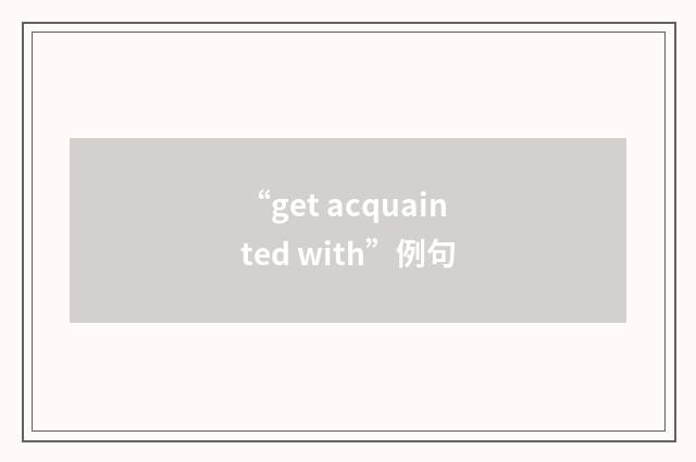 “get acquainted with”例句
