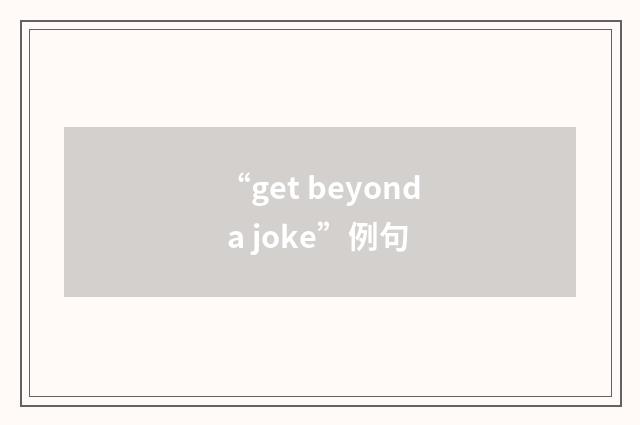 “get beyond a joke”例句