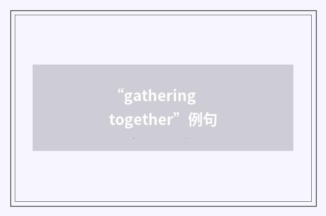 “gathering together”例句