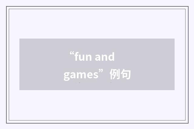 “fun and games”例句