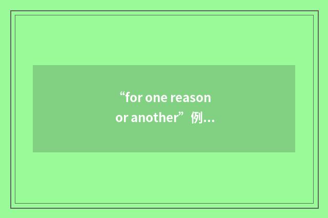 “for one reason or another”例句