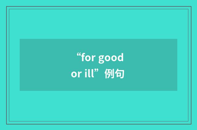 “for good or ill”例句