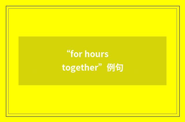 “for hours together”例句