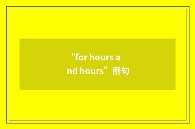 “for hours and hours”例句