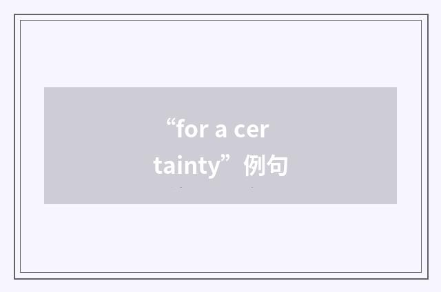 “for a certainty”例句