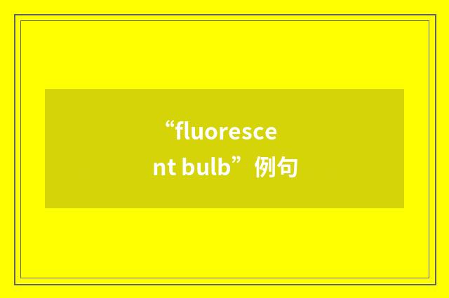 “fluorescent bulb”例句