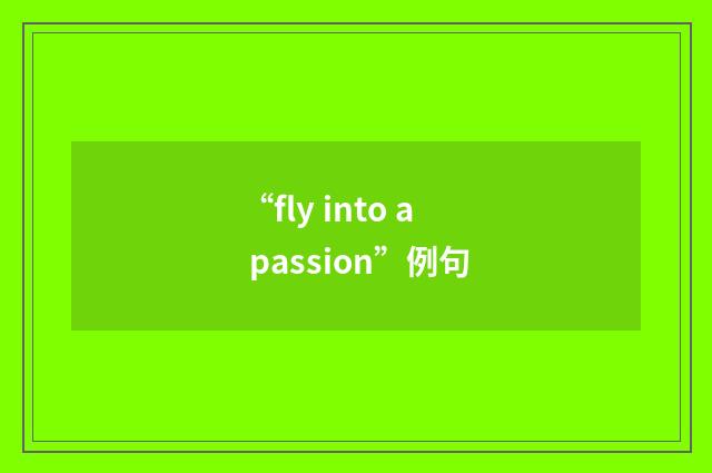 “fly into a passion”例句