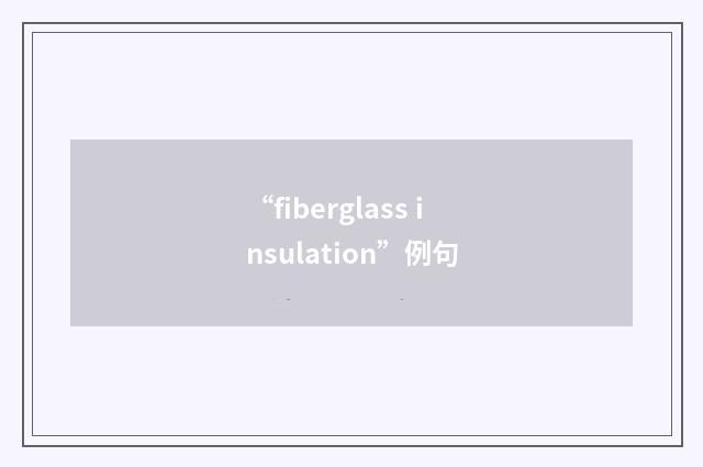 “fiberglass insulation”例句