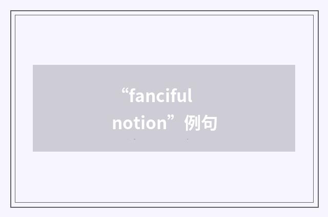 “fanciful notion”例句