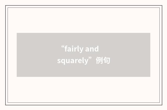 “fairly and squarely”例句