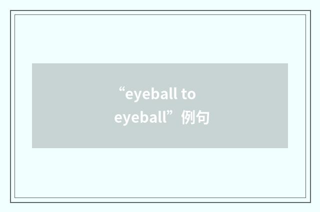 “eyeball to eyeball”例句