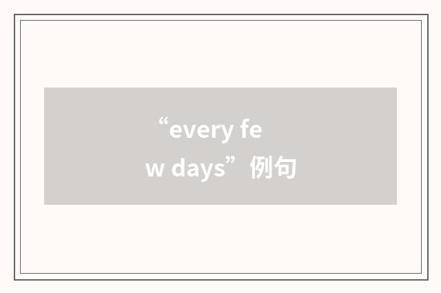 “every few days”例句