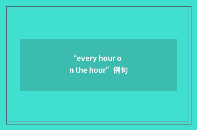 “every hour on the hour”例句