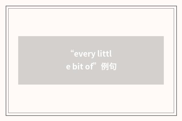 “every little bit of”例句