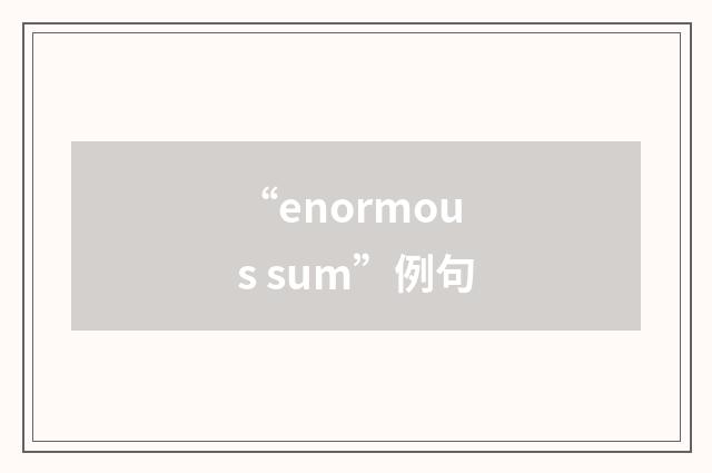 “enormous sum”例句
