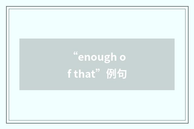“enough of that”例句