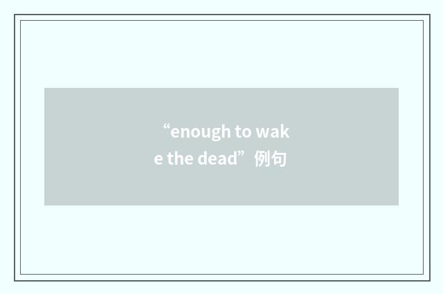 “enough to wake the dead”例句