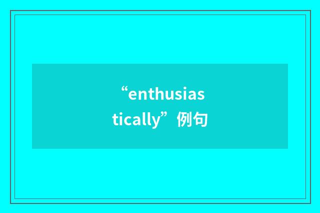 “enthusiastically”例句