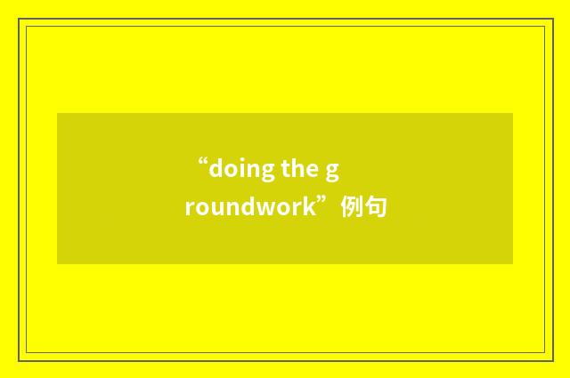 “doing the groundwork”例句