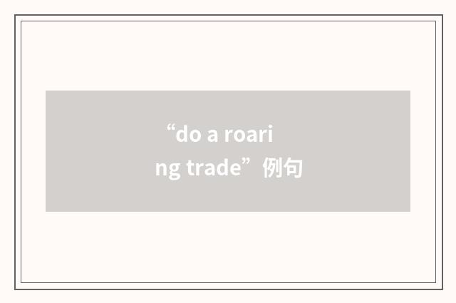 “do a roaring trade”例句