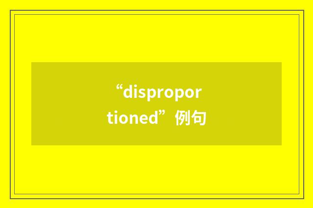 “disproportioned”例句