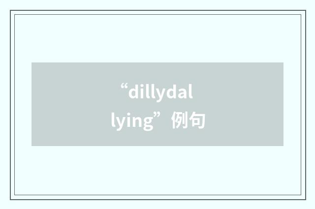 “dillydallying”例句