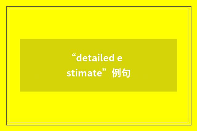 “detailed estimate”例句