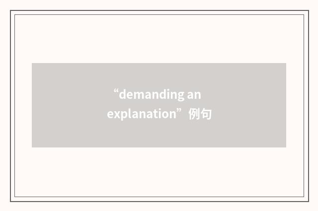 “demanding an explanation”例句
