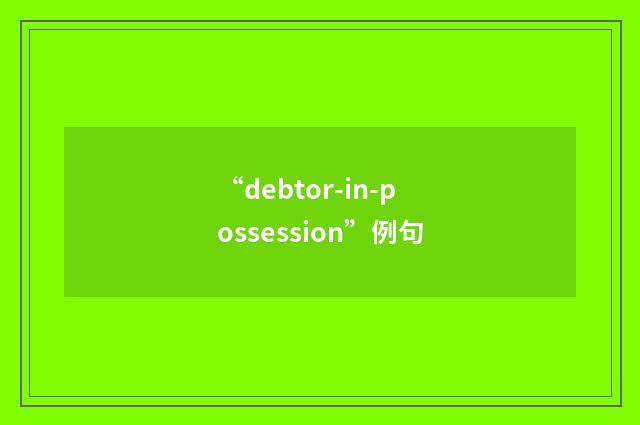 “debtor-in-possession”例句