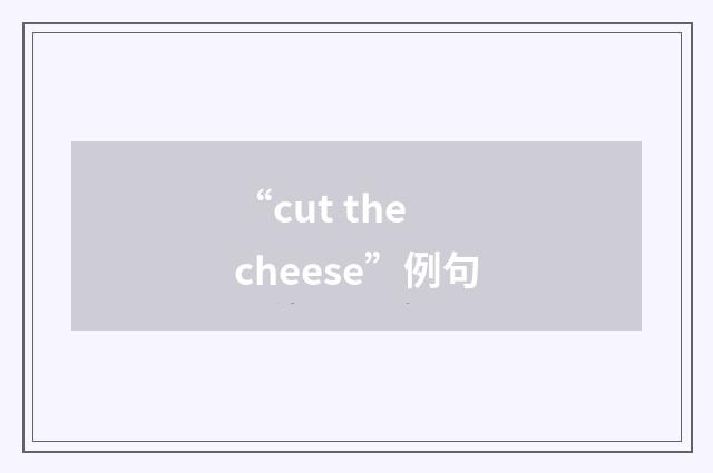 “cut the cheese”例句