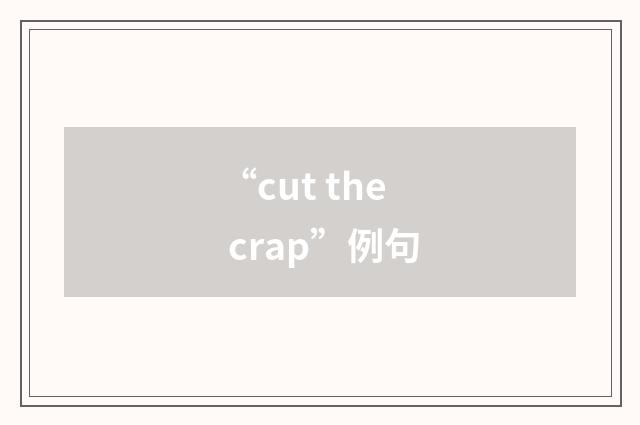 “cut the crap”例句